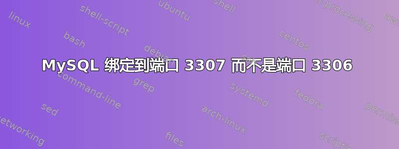 MySQL 绑定到端口 3307 而不是端口 3306