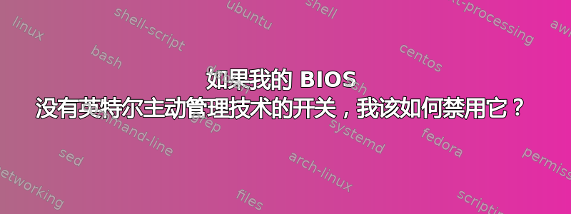 如果我的 BIOS 没有英特尔主动管理技术的开关，我该如何禁用它？