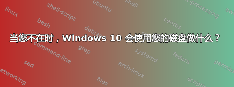 当您不在时，Windows 10 会使用您的磁盘做什么？