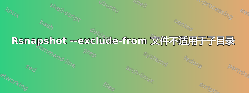 Rsnapshot --exclude-from 文件不适用于子目录