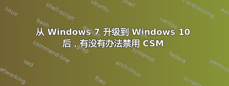 从 Windows 7 升级到 Windows 10 后，有没有办法禁用 CSM