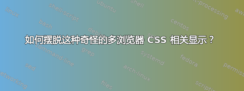 如何摆脱这种奇怪的多浏览器 CSS 相关显示？