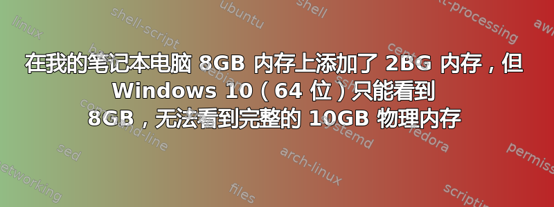 在我的笔记本电脑 8GB 内存上添加了 2BG 内存，但 Windows 10（64 位）只能看到 8GB，无法看到完整的 10GB 物理内存