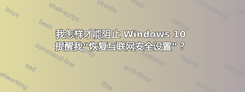 我怎样才能阻止 Windows 10 提醒我“恢复互联网安全设置”？