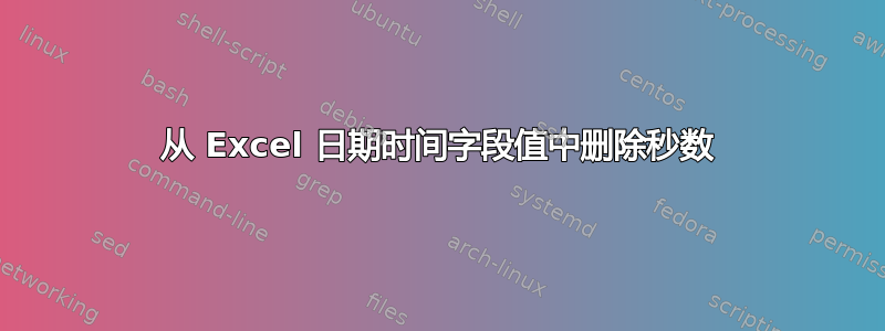 从 Excel 日期时间字段值中删除秒数