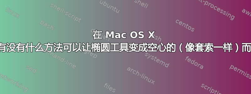 在 Mac OS X 上的预览中，有没有什么方法可以让椭圆工具变成空心的（像套索一样）而不是实心的？