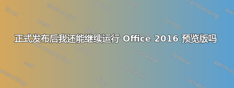 正式发布后我还能继续运行 Office 2016 预览版吗