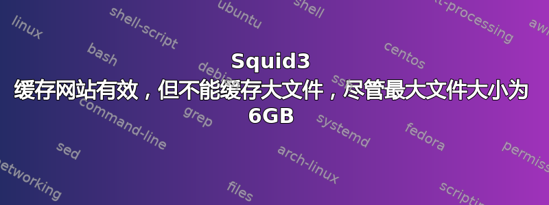 Squid3 缓存网站有效，但不能缓存大文件，尽管最大文件大小为 6GB