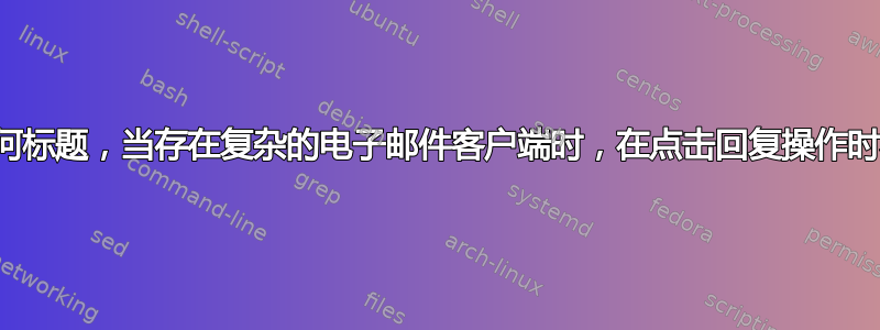 电子邮件：是否存在任何标题，当存在复杂的电子邮件客户端时，在点击回复操作时不会添加原始电子邮件