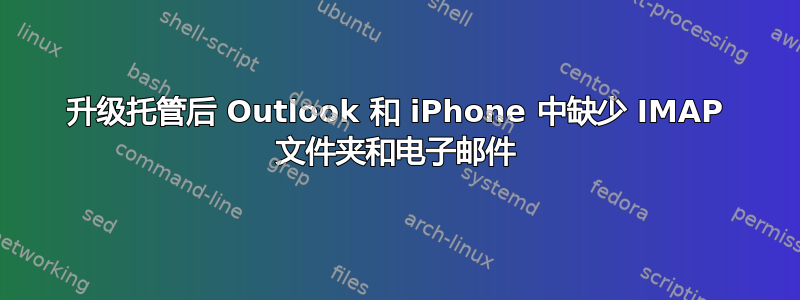 升级托管后 Outlook 和 iPhone 中缺少 IMAP 文件夹和电子邮件