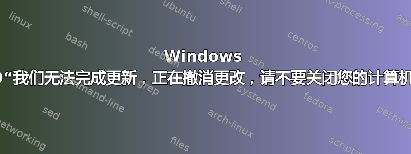 Windows 10“我们无法完成更新，正在撤消更改，请不要关闭您的计算机”