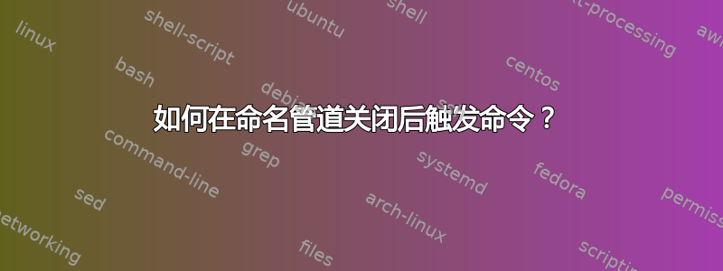 如何在命名管道关闭后触发命令？