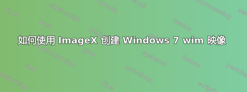 如何使用 ImageX 创建 Windows 7 wim 映像