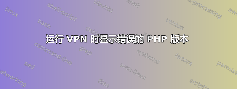 运行 VPN 时显示错误的 PHP 版本