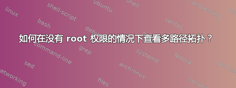 如何在没有 root 权限的情况下查看多路径拓扑？