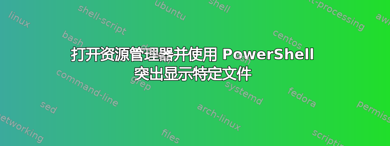 打开资源管理器并使用 PowerShell 突出显示特定文件