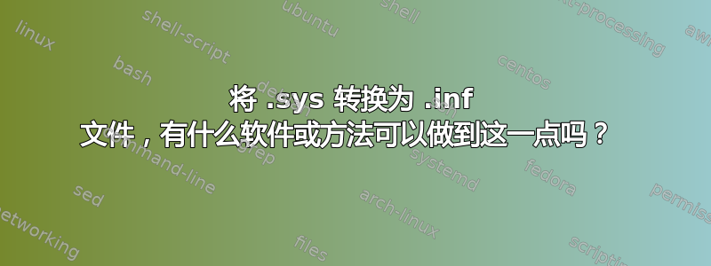 将 .sys 转换为 .inf 文件，有什么软件或方法可以做到这一点吗？ 