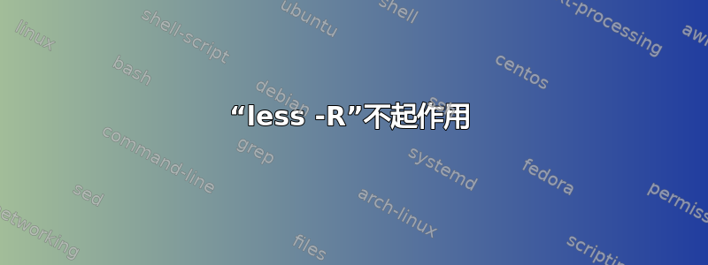 “less -R”不起作用