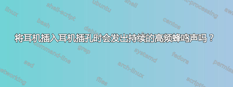 将耳机插入耳机插孔时会发出持续的高频蜂鸣声吗？