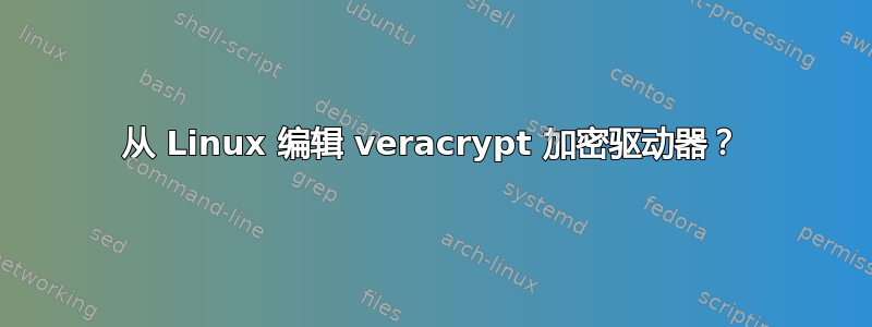 从 Linux 编辑 veracrypt 加密驱动器？