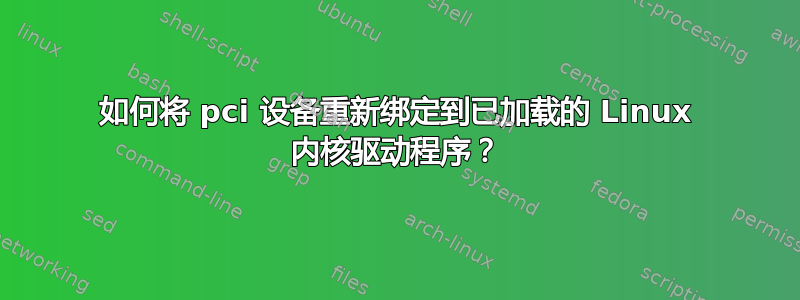 如何将 pci 设备重新绑定到已加载的 Linux 内核驱动程序？