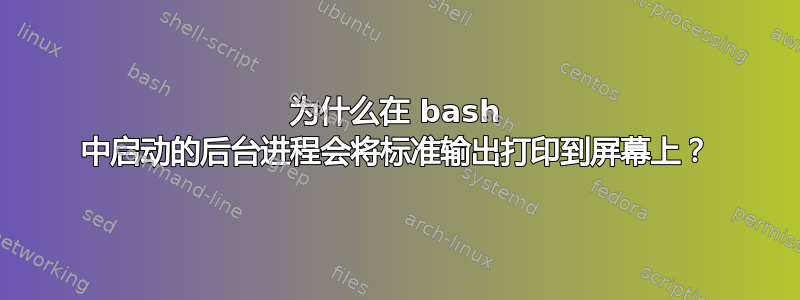 为什么在 bash 中启动的后台进程会将标准输出打印到屏幕上？