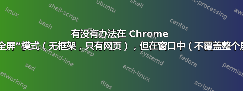 有没有办法在 Chrome 中实现“全屏”模式（无框架，只有网页），但在窗口中（不覆盖整个屏幕）？