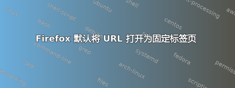 Firefox 默认将 URL 打开为固定标签页