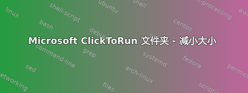 Microsoft ClickToRun 文件夹 - 减小大小