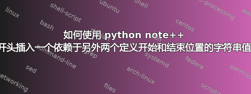 如何使用 python note++ 在一行的开头插入一个依赖于另外两个定义开始和结束位置的字符串值的字符串