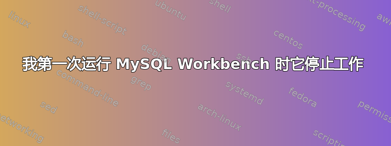 我第一次运行 MySQL Workbench 时它停止工作