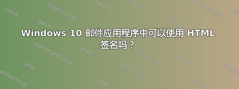 Windows 10 邮件应用程序中可以使用 HTML 签名吗？