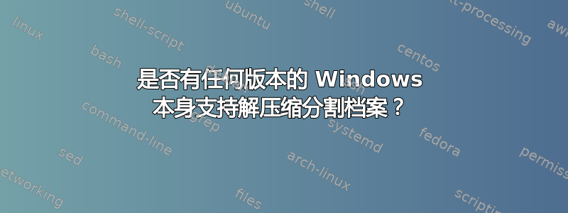 是否有任何版本的 Windows 本身支持解压缩分割档案？