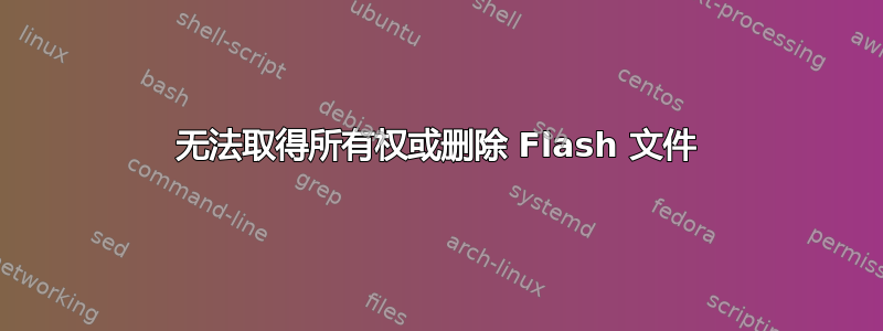 无法取得所有权或删除 Flash 文件