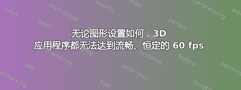 无论图形设置如何，3D 应用程序都无法达到流畅、恒定的 60 fps