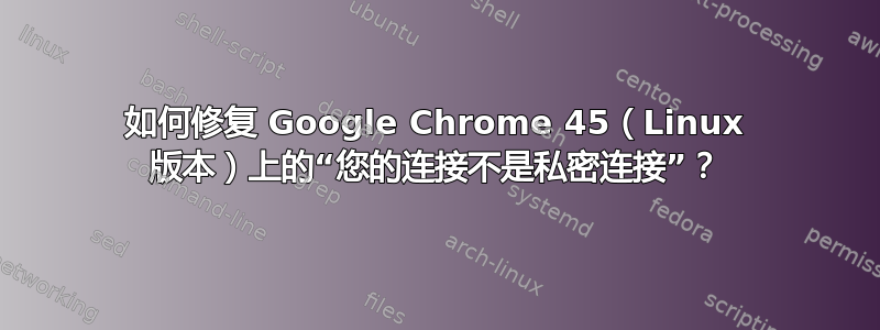 如何修复 Google Chrome 45（Linux 版本）上的“您的连接不是私密连接”？