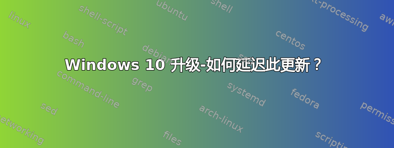 Windows 10 升级-如何延迟此更新？