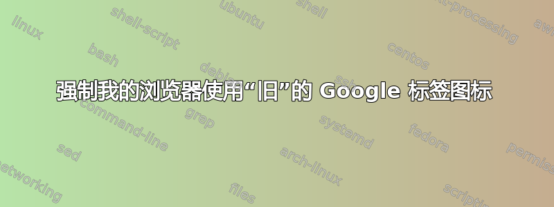 强制我的浏览器使用“旧”的 Google 标签图标