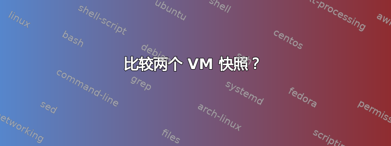 比较两个 VM 快照？