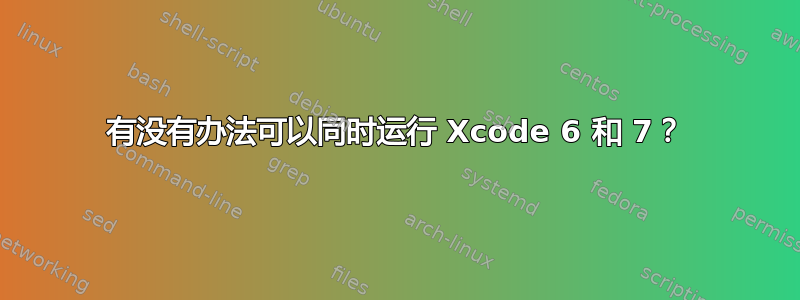 有没有办法可以同时运行 Xcode 6 和 7？