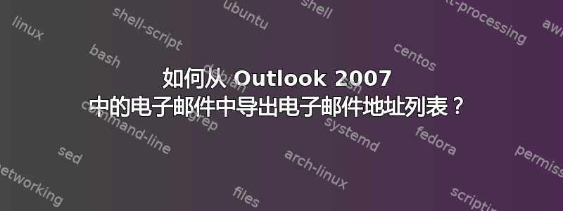 如何从 Outlook 2007 中的电子邮件中导出电子邮件地址列表？