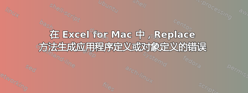 在 Excel for Mac 中，Replace 方法生成应用程序定义或对象定义的错误