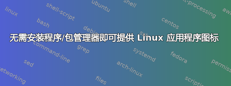 无需安装程序/包管理器即可提供 Linux 应用程序图标