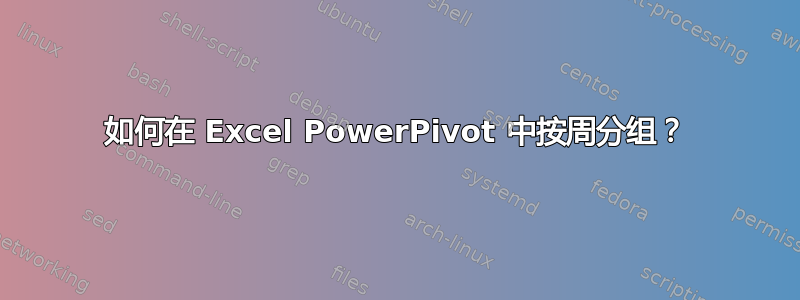 如何在 Excel PowerPivot 中按周分组？