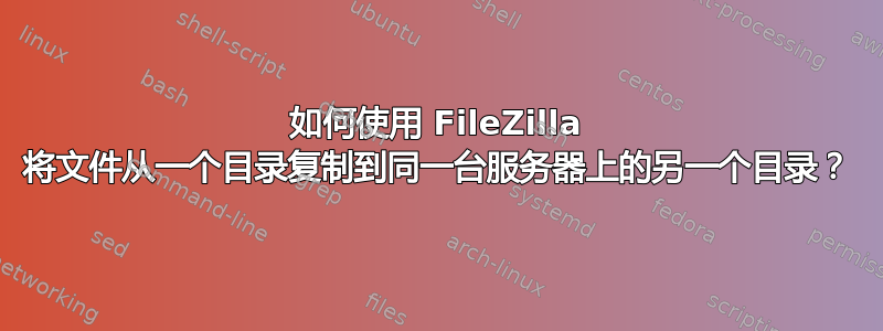 如何使用 FileZilla 将文件从一个目录复制到同一台服务器上的另一个目录？