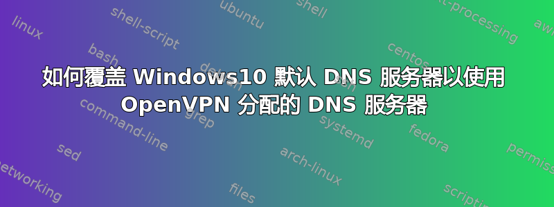 如何覆盖 Windows10 默认 DNS 服务器以使用 OpenVPN 分配的 DNS 服务器