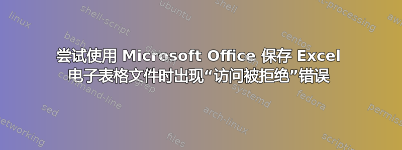 尝试使用 Microsoft Office 保存 Excel 电子表格文件时出现“访问被拒绝”错误