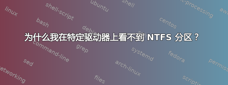 为什么我在特定驱动器上看不到 NTFS 分区？