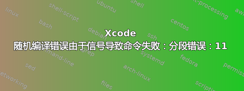 Xcode 随机编译错误由于信号导致命令失败：分段错误：11