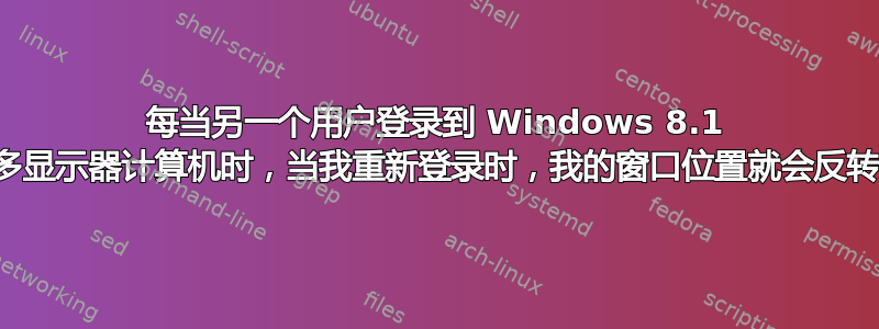 每当另一个用户登录到 Windows 8.1 多显示器计算机时，当我重新登录时，我的窗口位置就会反转